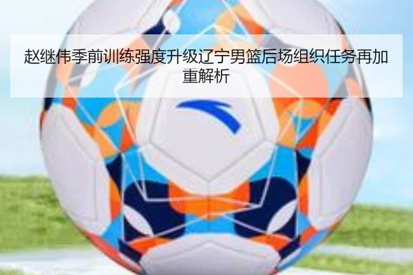 赵继伟季前训练强度升级辽宁男篮后场组织任务再加重解析