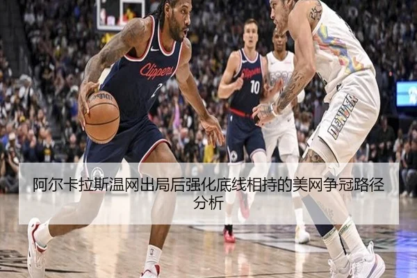阿尔卡拉斯温网出局后强化底线相持的美网争冠路径分析